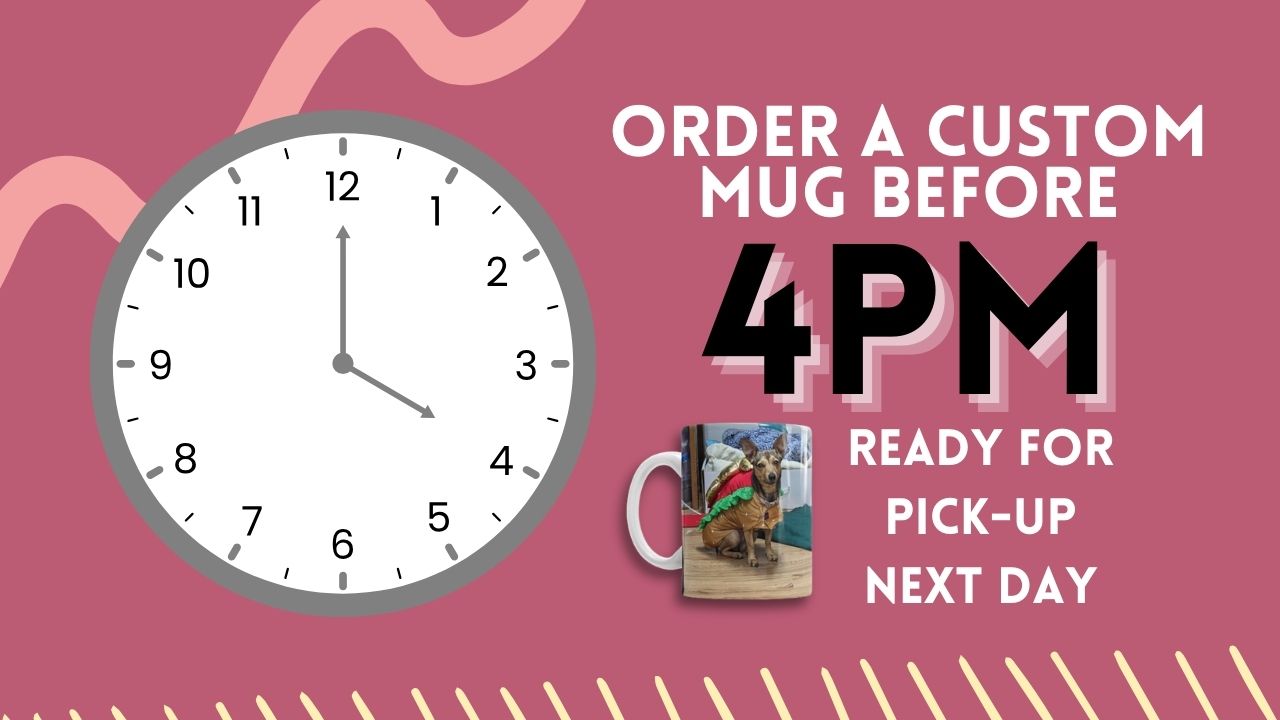 Order before custom mug before 4pm, we'll have it ready for pick up next day